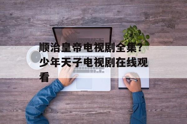 顺治皇帝电视剧全集？少年天子电视剧在线观看-第1张图片-