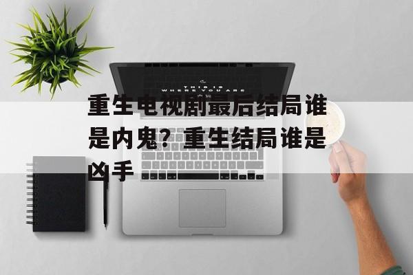 重生电视剧最后结局谁是内鬼？重生结局谁是凶手-第1张图片-