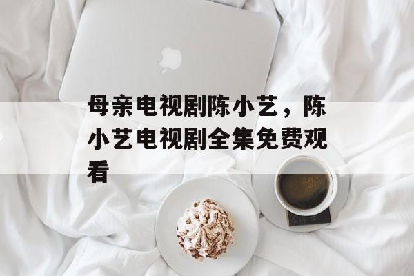 母亲电视剧陈小艺，陈小艺电视剧全集免费观看-第1张图片-