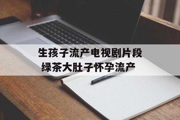 生孩子流产电视剧片段 绿茶大肚子怀孕流产-第1张图片-
