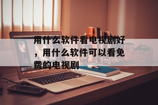 用什么软件看电视剧好，用什么软件可以看免费的电视剧-第1张图片-
