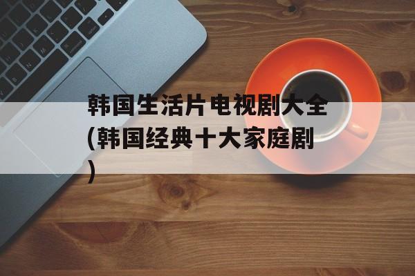 韩国生活片电视剧大全(韩国经典十大家庭剧)-第1张图片-