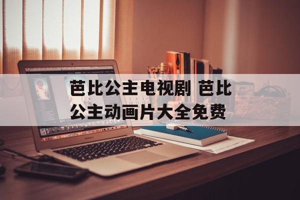 芭比公主电视剧 芭比公主动画片大全免费-第1张图片-