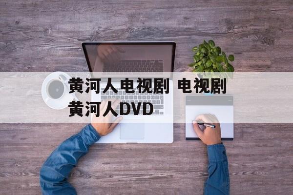 黄河人电视剧 电视剧黄河人DVD-第1张图片-