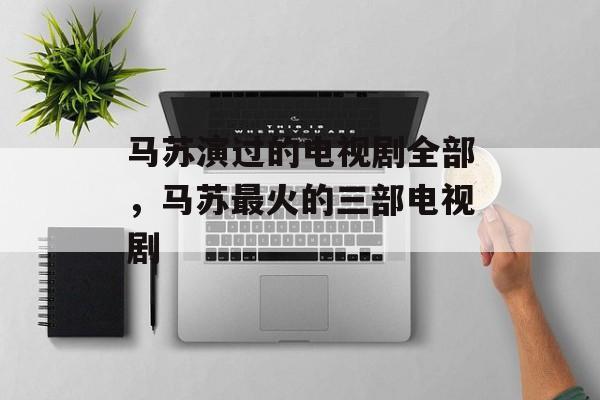 马苏演过的电视剧全部，马苏最火的三部电视剧-第1张图片-