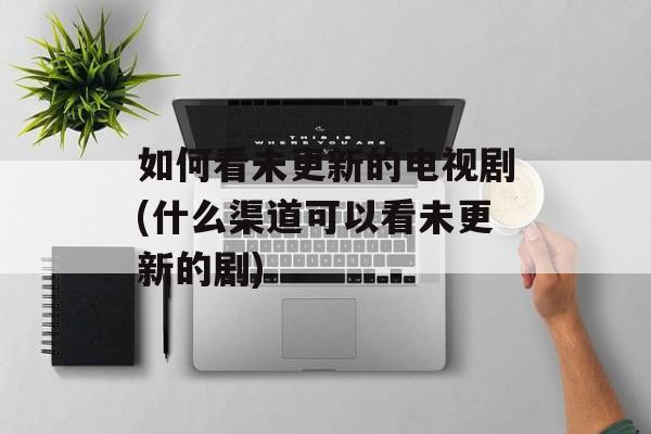 如何看未更新的电视剧(什么渠道可以看未更新的剧)-第1张图片-