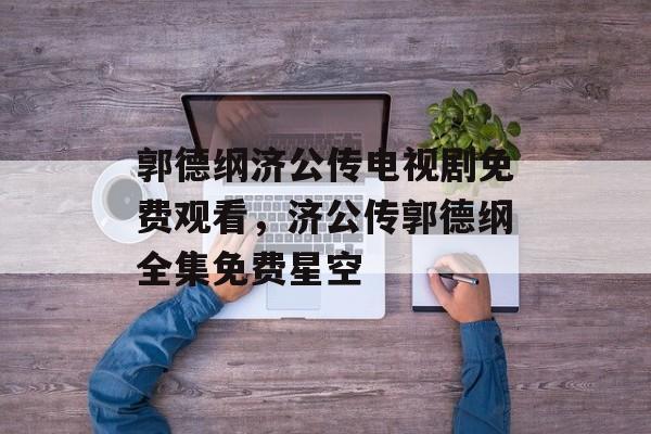 郭德纲济公传电视剧免费观看，济公传郭德纲全集免费星空-第1张图片-