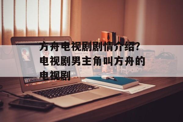 方舟电视剧剧情介绍？电视剧男主角叫方舟的电视剧-第1张图片-