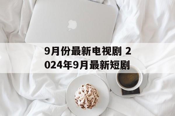 9月份最新电视剧 2024年9月最新短剧-第1张图片-