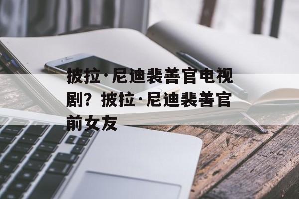 披拉·尼迪裴善官电视剧？披拉·尼迪裴善官前女友-第1张图片-
