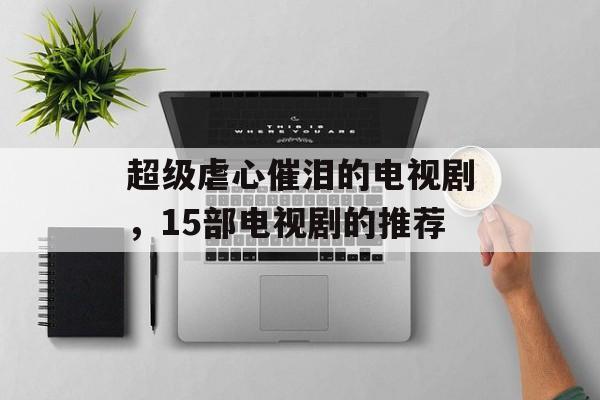 超级虐心催泪的电视剧，15部电视剧的推荐-第1张图片-