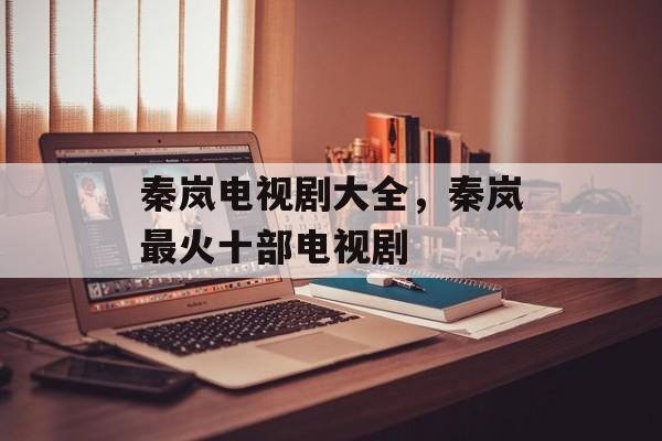 秦岚电视剧大全，秦岚最火十部电视剧-第1张图片-