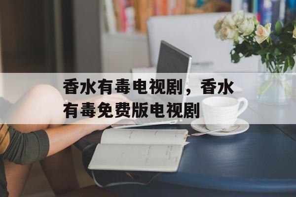香水有毒电视剧，香水有毒免费版电视剧-第1张图片-