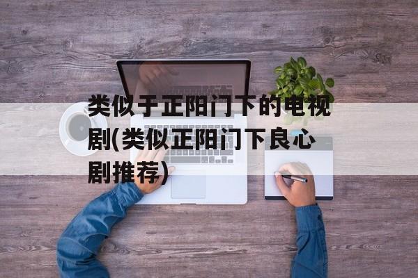 类似于正阳门下的电视剧(类似正阳门下良心剧推荐)-第1张图片-