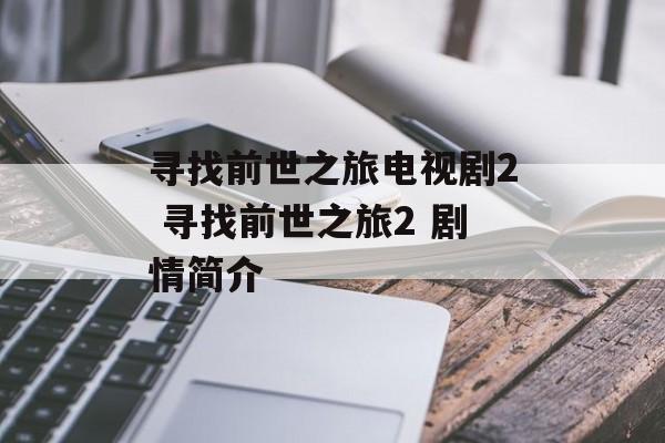 寻找前世之旅电视剧2 寻找前世之旅2 剧情简介-第1张图片-