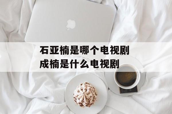 石亚楠是哪个电视剧 成楠是什么电视剧-第1张图片-