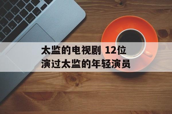 太监的电视剧 12位演过太监的年轻演员-第1张图片-