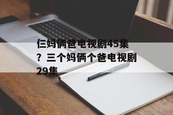 仨妈俩爸电视剧45集？三个妈俩个爸电视剧29集-第1张图片-