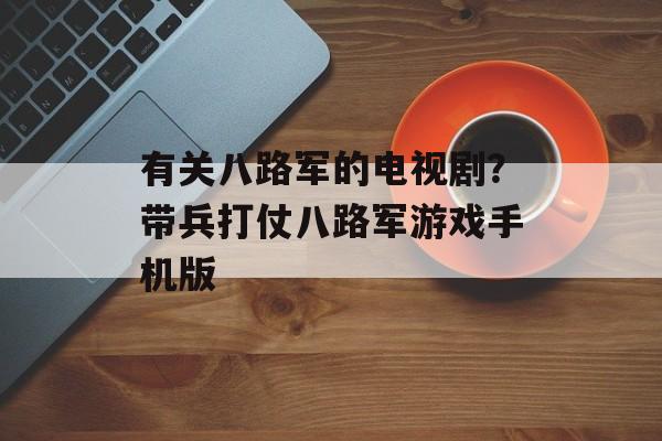 有关八路军的电视剧？带兵打仗八路军游戏手机版-第1张图片-