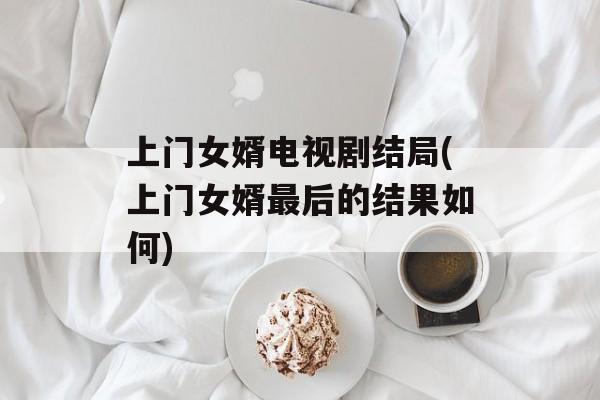 上门女婿电视剧结局(上门女婿最后的结果如何)-第1张图片-