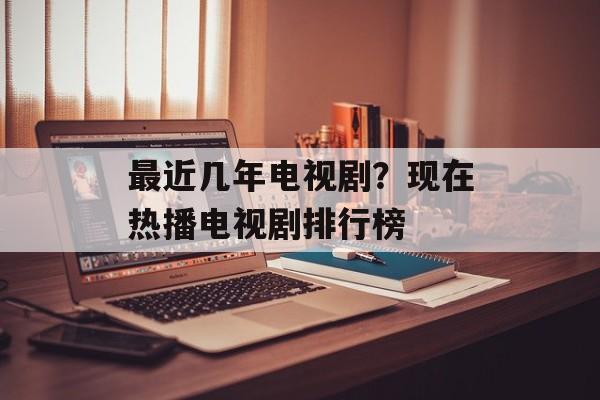 最近几年电视剧？现在热播电视剧排行榜-第1张图片-