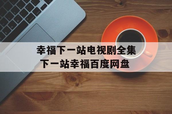 幸福下一站电视剧全集 下一站幸福百度网盘-第1张图片-