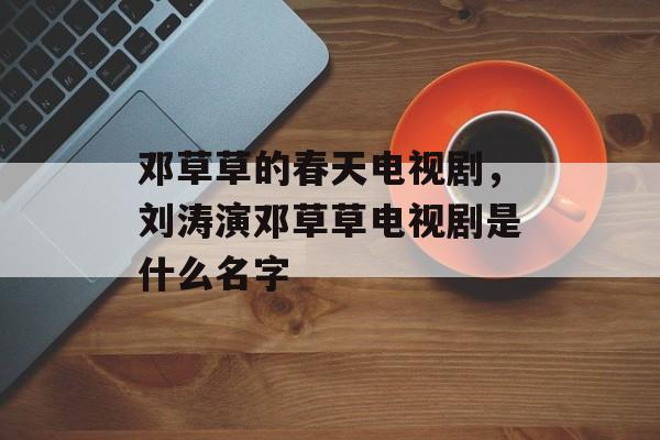 邓草草的春天电视剧，刘涛演邓草草电视剧是什么名字-第1张图片-