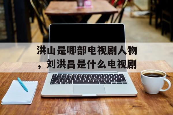 洪山是哪部电视剧人物，刘洪昌是什么电视剧-第1张图片-