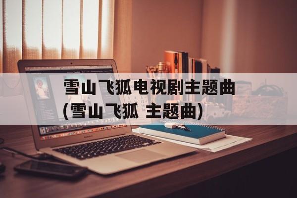 雪山飞狐电视剧主题曲(雪山飞狐 主题曲)-第1张图片-