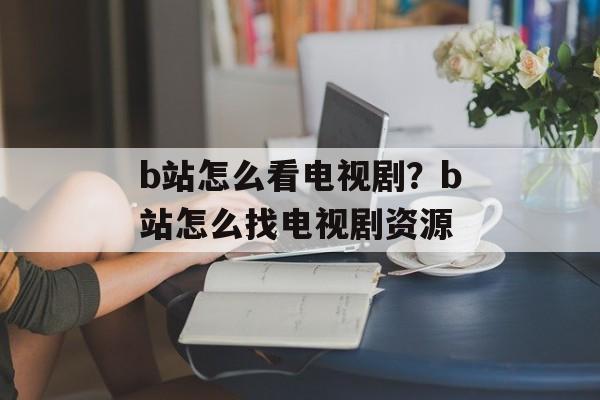 b站怎么看电视剧？b站怎么找电视剧资源-第1张图片-