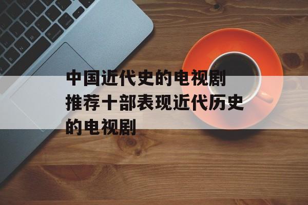 中国近代史的电视剧 推荐十部表现近代历史的电视剧-第1张图片-