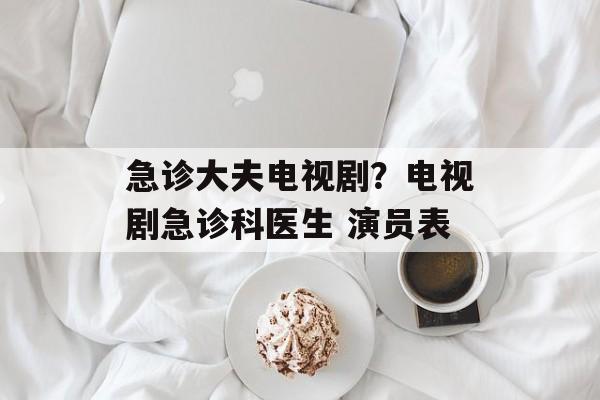 急诊大夫电视剧？电视剧急诊科医生 演员表-第1张图片-