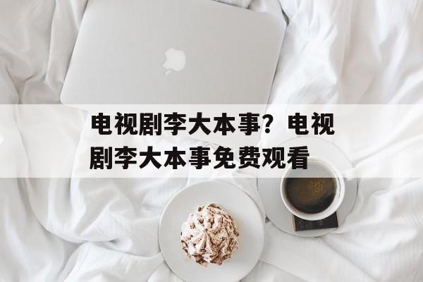 电视剧李大本事？电视剧李大本事免费观看-第1张图片-