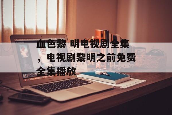 血色黎 明电视剧全集，电视剧黎明之前免费全集播放-第1张图片-