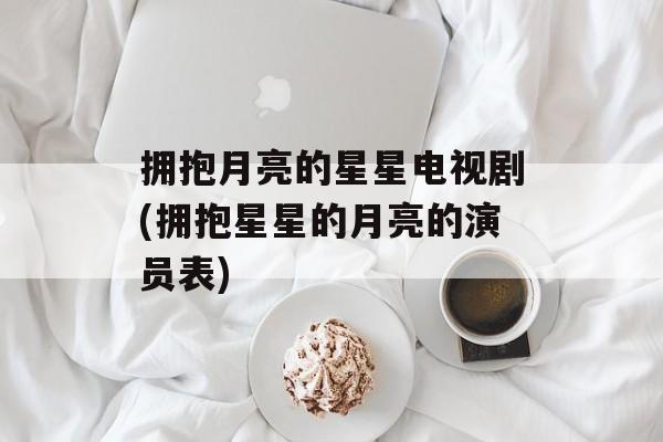 拥抱月亮的星星电视剧(拥抱星星的月亮的演员表)-第1张图片-