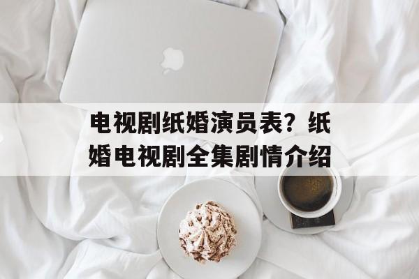 电视剧纸婚演员表？纸婚电视剧全集剧情介绍-第1张图片-