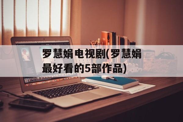 罗慧娟电视剧(罗慧娟最好看的5部作品)-第1张图片-