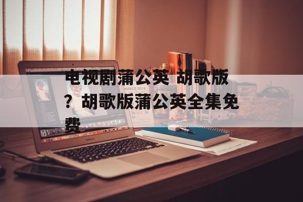 电视剧蒲公英 胡歌版？胡歌版蒲公英全集免费-第1张图片-