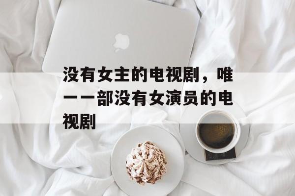 没有女主的电视剧，唯一一部没有女演员的电视剧-第1张图片-