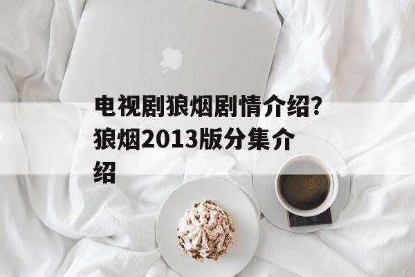 电视剧狼烟剧情介绍？狼烟2013版分集介绍-第1张图片-