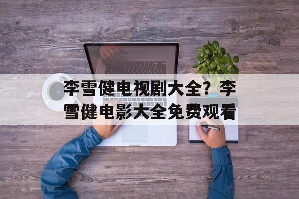 李雪健电视剧大全？李雪健电影大全免费观看-第1张图片-