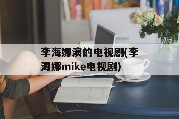 李海娜演的电视剧(李海娜mike电视剧)-第1张图片-