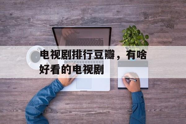 电视剧排行豆瓣，有啥好看的电视剧-第1张图片-