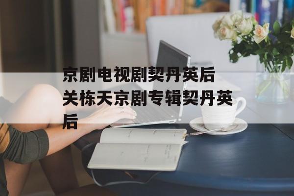 京剧电视剧契丹英后 关栋天京剧专辑契丹英后-第1张图片-