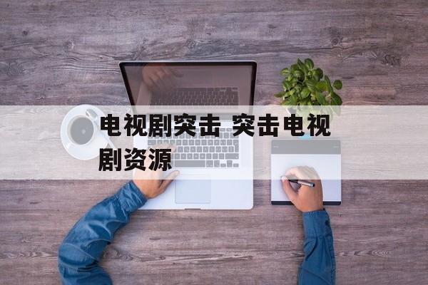 电视剧突击 突击电视剧资源-第1张图片-