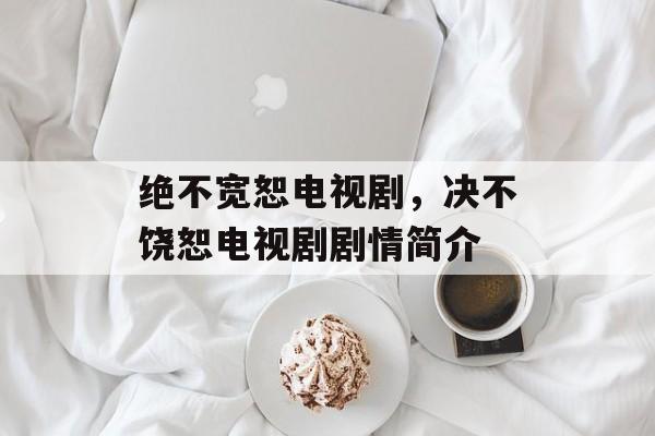绝不宽恕电视剧，决不饶恕电视剧剧情简介-第1张图片-