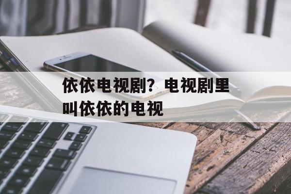 依依电视剧？电视剧里叫依依的电视-第1张图片-