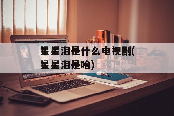 星星泪是什么电视剧(星星泪是啥)-第1张图片-