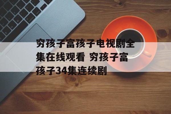 穷孩子富孩子电视剧全集在线观看 穷孩子富孩子34集连续剧-第1张图片-