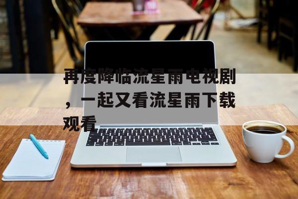 再度降临流星雨电视剧，一起又看流星雨下载观看-第1张图片-
